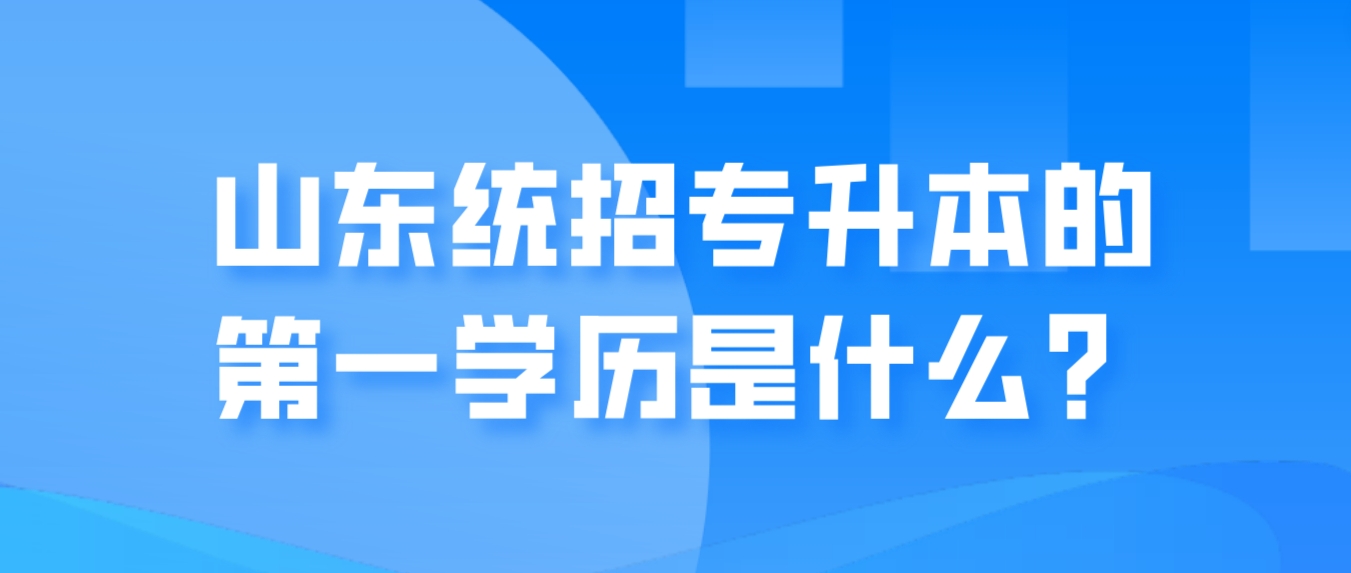 山东统招专升本的第一学历是什么？