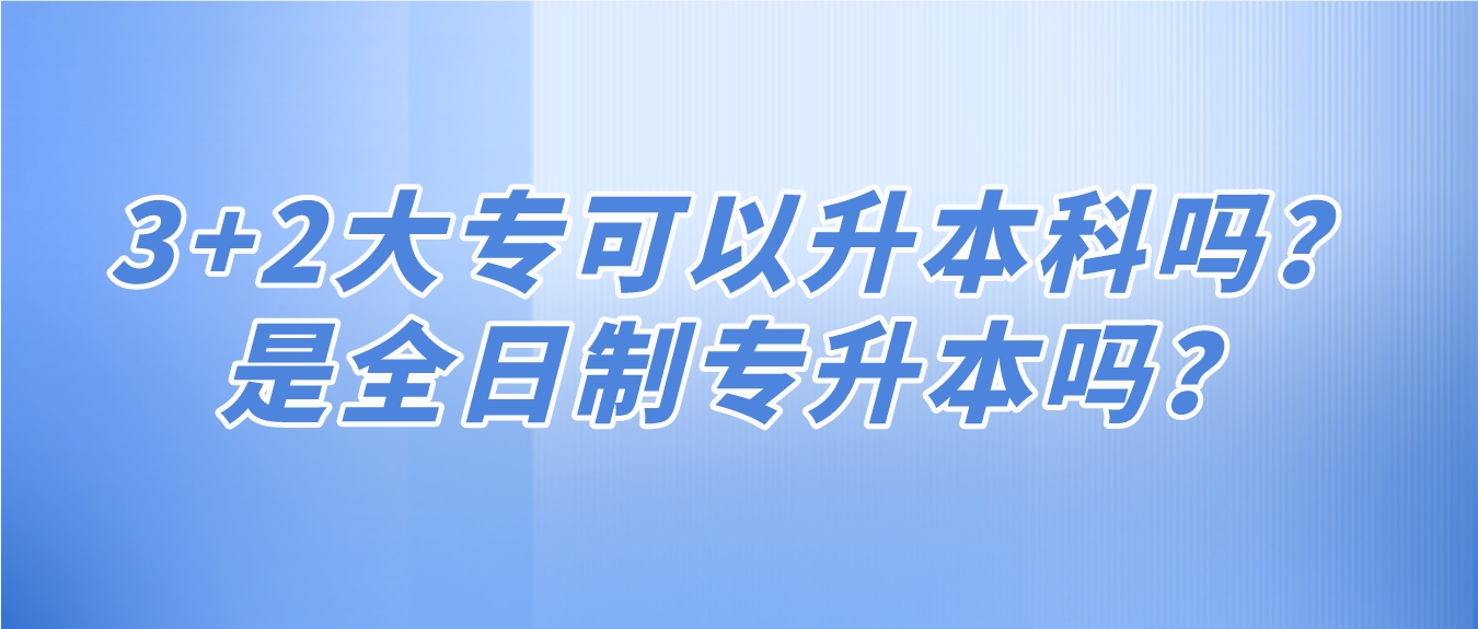 3+2大专可以专升本科吗？是全日制专升本吗？