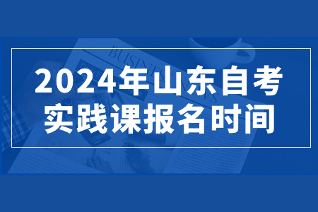 2024年山东自考实践课报名时间
