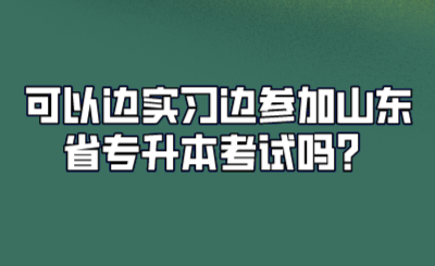 可以边实习边参加山东省专升本考试吗？(图1)