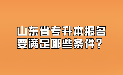 山东省专升本报名要满足哪些条件？(图1)