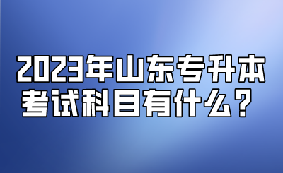 2023年山东统招专升本考试科目有什么？(图1)