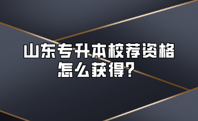 山东统招专升本校荐资格怎么获得？