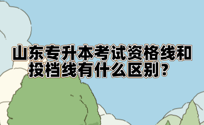 山东统招专升本考试资格线和投档线有什么区别？