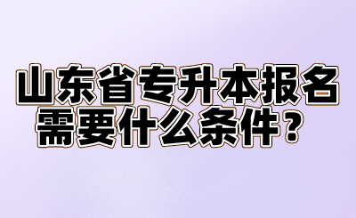 山东省专升本报名需要什么条件？