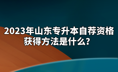 2023年山东统招专升本自荐资格获得方法是什么？