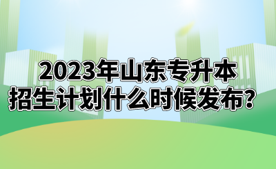 2023年山东统招专升本招生计划什么时候发布？