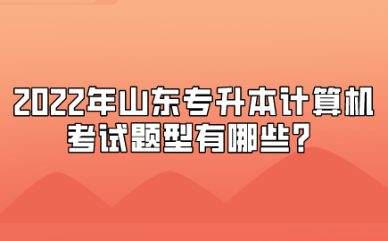 2022年山东统招专升本计算机考试题型有哪些？