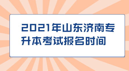 2021年山东济南专升本考试报名时间