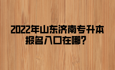 2022年山东济南专升本报名入口在哪？