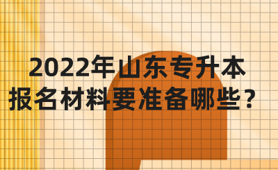 2022年山东统招专升本报名材料要准备哪些？