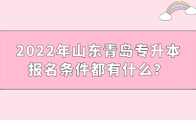 2022年山东青岛专升本报名条件都有什么？