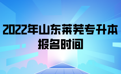 2022年山东莱芜专升本报名时间
