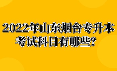 2022年山东烟台专升本考试科目有哪些？