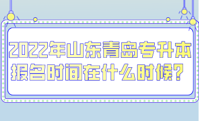 2022年山东青岛专升本报名时间在什么时候？