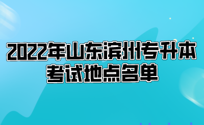 2022年山东滨州专升本考试地点名单(图1)