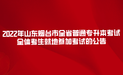 2022年山东烟台市全省普通专升本考试全体考生就地参加考试的公告(图1)