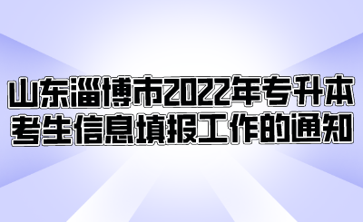 山东淄博市2022年专升本考生信息填报工作的通知