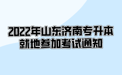 2022年山东济南专升本就地参加考试通知