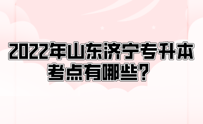 2022年山东济宁专升本考点有哪些？