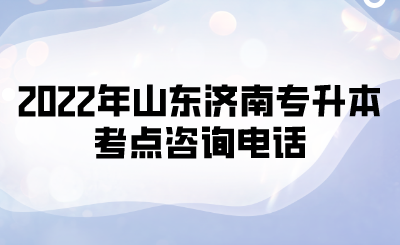 2022年山东济南专升本考点咨询电话