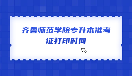 2022年齐鲁师范学院专升本准考证打印时间