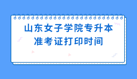 2022年山东女子学院专升本准考证打印时间