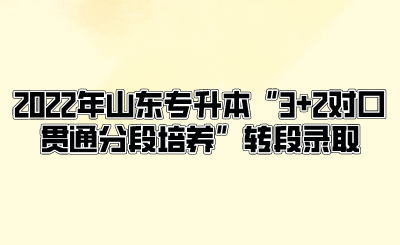 2022年山东统招专升本“3+2对口贯通分段培养”转段录取