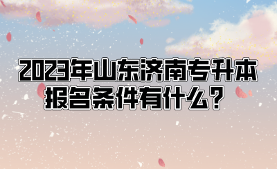 2023年山东济南专升本报名条件有什么？