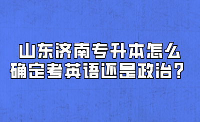 山东济南专升本怎么确定考英语还是政治？