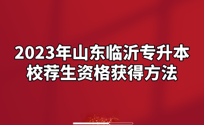 2023年山东临沂专升本校荐生资格获得方法