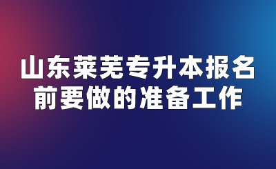 山东莱芜专升本报名前要做的准备工作