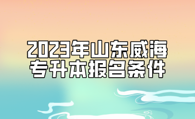 2023年山东威海专升本报名条件