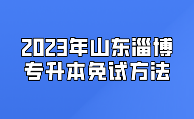 2023年山东淄博专升本免试方法(图1)