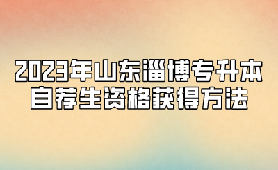 2023年山东淄博专升本自荐生资格获得方法(图1)