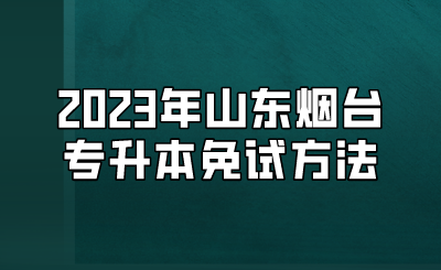 2023年山东烟台专升本免试方法(图1)