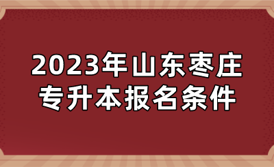 2023年山东枣庄专升本报名条件(图1)