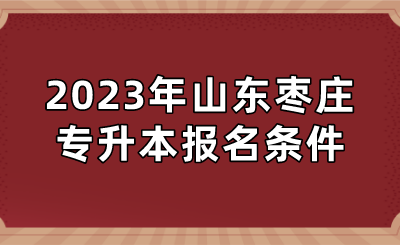 2023年山东枣庄专升本报名条件