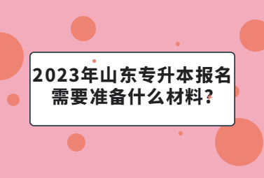 2023年山东统招专升本报名需要准备什么材料?