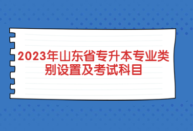 2023年山东省普通高校专升本专业类别设置及考试科目
